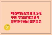喝酒时能否食用灵芝孢子粉 专家解答饮酒与灵芝孢子粉的搭配禁忌