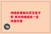 咳喘患者能吃灵芝孢子粉 其对咳喘或有一定改善作用