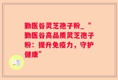 勤医谷灵芝孢子粉_“勤医谷高品质灵芝孢子粉：提升免疫力，守护健康”