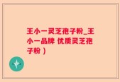 王小一灵芝孢子粉_王小一品牌 优质灵芝孢子粉 )