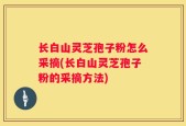 长白山灵芝孢子粉怎么采摘(长白山灵芝孢子粉的采摘方法)