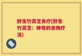 野生竹灵芝食疗(野生竹灵芝：神奇的食物疗法)