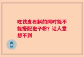 吃铁皮石斛的同时能不能搭配孢子粉？让人意想不到