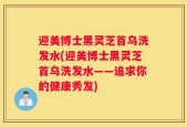 迎美博士黑灵芝首乌洗发水(迎美博士黑灵芝首乌洗发水——追求你的健康秀发)