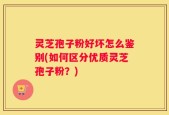 灵芝孢子粉好坏怎么鉴别(如何区分优质灵芝孢子粉？)