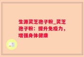 生源灵芝孢子粉_灵芝孢子粉：提升免疫力，增强身体健康