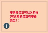 哪两种灵芝可以入药吃(可食用的灵芝有哪些类型？)