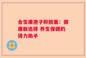 合生康孢子粉胶囊：健康新选择 养生保健的得力助手