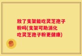 放了支架能吃灵芝孢子粉吗(支架可助消化 吃灵芝孢子粉更健康)