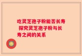 吃灵芝孢子粉能否长寿 探究灵芝孢子粉与长寿之间的关系