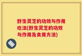 野生灵芝的功效与作用吃法(野生灵芝的功效与作用及食用方法)
