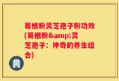 葛根粉灵芝孢子粉功效(葛根粉&灵芝孢子：神奇的养生组合)