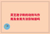 灵芝孢子粉的功效与作用及食用方法你知道吗
