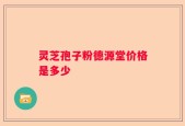 灵芝孢子粉德源堂价格是多少