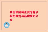 如何辨别纯正灵芝孢子粉的真伪与品质技巧分享