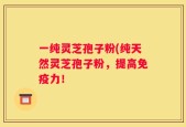 一纯灵芝孢子粉(纯天然灵芝孢子粉，提高免疫力！