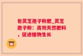 包灵芝孢子粉肥_灵芝孢子粉：高效天然肥料，促进植物生长