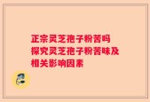 正宗灵芝孢子粉苦吗 探究灵芝孢子粉苦味及相关影响因素