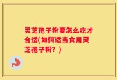 灵芝孢子粉要怎么吃才合适(如何适当食用灵芝孢子粉？)
