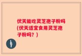 伏天能吃灵芝孢子粉吗(伏天适宜食用灵芝孢子粉吗？)