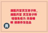 国医药堂灵芝孢子粉_国医药堂 灵芝孢子粉 增强免疫力 改善睡眠 健康养生佳品