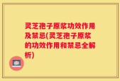 灵芝孢子原浆功效作用及禁忌(灵芝孢子原浆的功效作用和禁忌全解析)