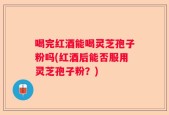 喝完红酒能喝灵芝孢子粉吗(红酒后能否服用灵芝孢子粉？)
