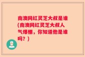 南澳网红灵芝大叔是谁(南澳网红灵芝大叔人气爆棚，你知道他是谁吗？)