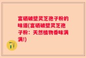 富硒破壁灵芝孢子粉的味道(富硒破壁灵芝孢子粉：天然植物香味满满!)