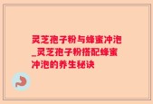 灵芝孢子粉与蜂蜜冲泡_灵芝孢子粉搭配蜂蜜冲泡的养生秘诀