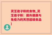 灵芝孢子粉的食物_灵芝孢子粉：提升健康与免疫力的天然超级食品)