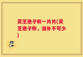 灵芝孢子粉一片片(灵芝孢子粉，滋补不可少)