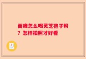 面瘫怎么喝灵芝孢子粉？怎样拍照才好看