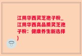 江阴华西灵芝孢子粉_江阴华西高品质灵芝孢子粉：健康养生新选择)