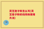 灵芝孢子粉怎么写(灵芝孢子粉的功效和使用方法)