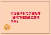 灵芝孢子粉怎么藏起来_如何巧妙隐藏灵芝孢子粉)