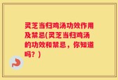 灵芝当归鸡汤功效作用及禁忌(灵芝当归鸡汤的功效和禁忌，你知道吗？)
