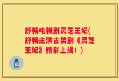 舒畅电视剧灵芝王妃(舒畅主演古装剧《灵芝王妃》精彩上线！)