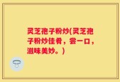 灵芝孢子粉炒(灵芝孢子粉炒佳肴，尝一口，滋味美妙。)