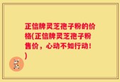 正信牌灵芝孢子粉的价格(正信牌灵芝孢子粉售价，心动不如行动！)