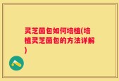 灵芝茵包如何培植(培植灵芝茵包的方法详解)