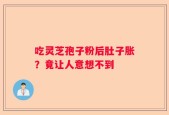 吃灵芝孢子粉后肚子胀？竟让人意想不到