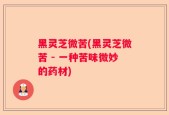 黑灵芝微苦(黑灵芝微苦 - 一种苦味微妙的药材)