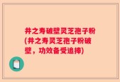 井之寿破壁灵芝孢子粉(井之寿灵芝孢子粉破壁，功效备受追捧)