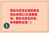 黑首乌灵芝白发转黑洗发北京同仁(头发黑回来！黑首乌灵芝洗发，神奇翻转白发！)