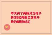 昨天买了两瓶灵芝孢子粉(购买两瓶灵芝孢子粉的新鲜体验)