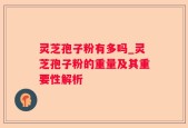 灵芝孢子粉有多吗_灵芝孢子粉的重量及其重要性解析
