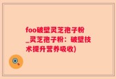 foo破壁灵芝孢子粉_灵芝孢子粉：破壁技术提升营养吸收)