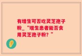 有增生可否吃灵芝孢子粉_“增生患者能否食用灵芝孢子粉？”