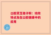 口腔灵芝孢子粉：功效特点及在口腔健康中的应用